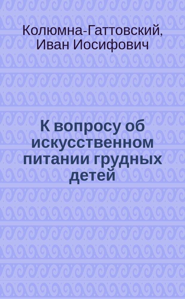 К вопросу об искусственном питании грудных детей : Крат. обзор приемов очистки коровьего молока от микроорганизмов при помощи высоких температур и оценки этих приемов : Докл. 3 отд. О-ва нар. здравия, 14 февр. 1898 г