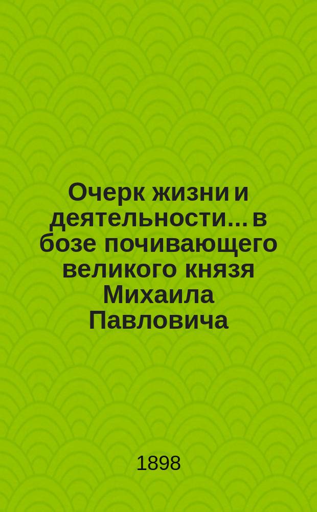 Очерк жизни и деятельности... в бозе почивающего великого князя Михаила Павловича : К столетию со дня его рождения 1798-1898