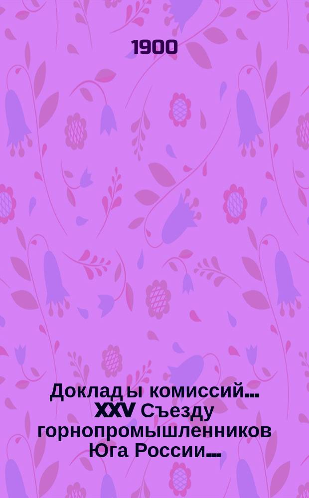 Доклад[ы комиссий]... XXV Съезду горнопромышленников Юга России...