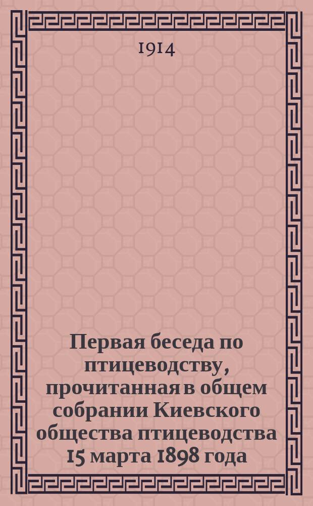 Первая беседа по птицеводству, прочитанная в общем собрании Киевского общества птицеводства 15 марта 1898 года