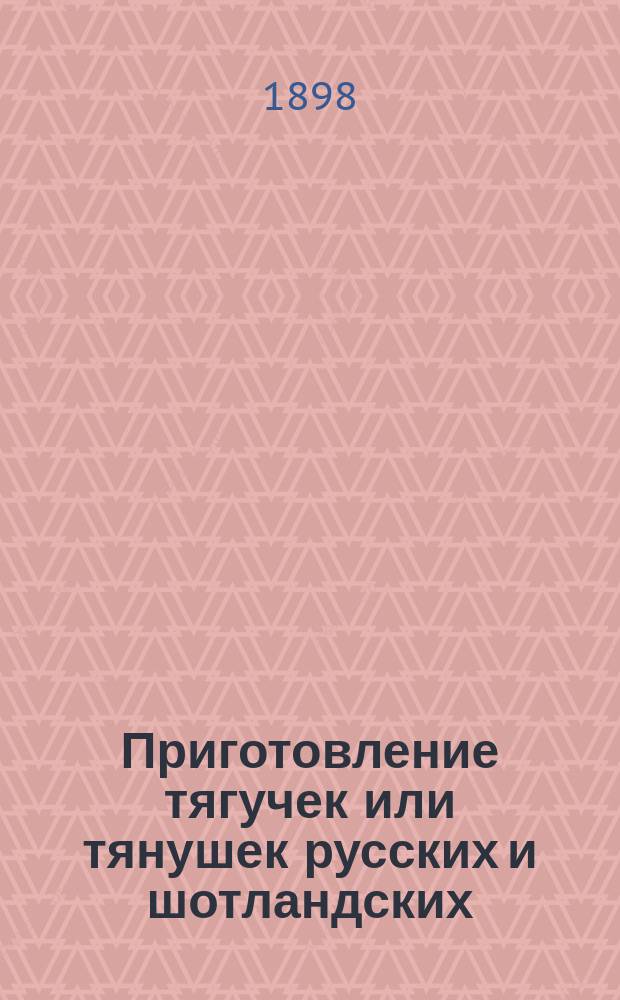 Приготовление тягучек или тянушек русских и шотландских; Приготовление рахатлукума различных сортов: Из ст., помещ. в журн. "Наша пища" М.Н. Мариуца-Гриневой / Жен. практ. шк. сел. хоз-ва и домоводства М.Н. Мариуца-Гриневой. В имении Зозулинцы-Червонные Киев. губ. у Казатина