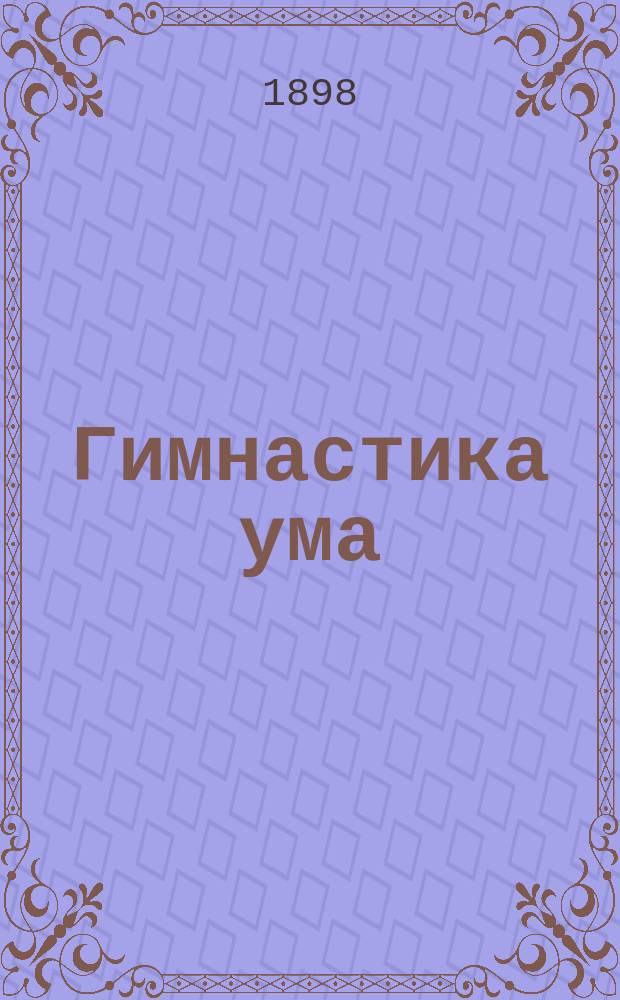 Гимнастика ума : (Руководство матерям и наставникам) В 5 вып. Вып. 1-. Вып. 1