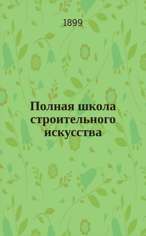 Полная школа строительного искусства : Практ. самоучитель и руководитель ко всякого рода сооружениям и постройкам гор., загород. (дач.) и сел. зданий... В 6 кн., в 3 т. [Т. 3. Кн. 4-6]