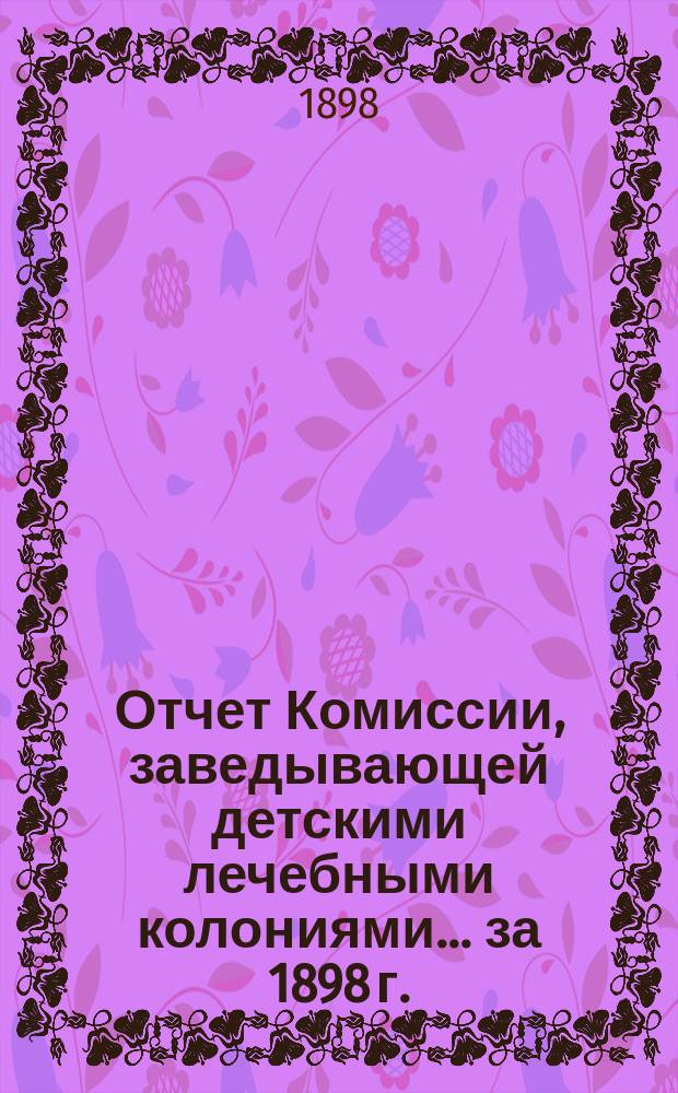 Отчет Комиссии, заведывающей детскими лечебными колониями... [за 1898 г.]