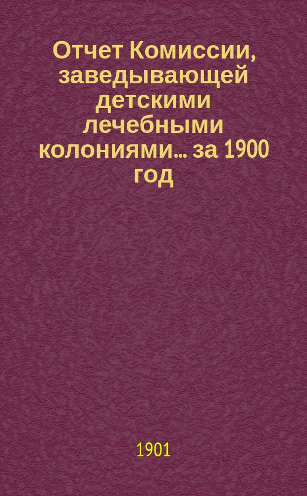 Отчет Комиссии, заведывающей детскими лечебными колониями... за 1900 год