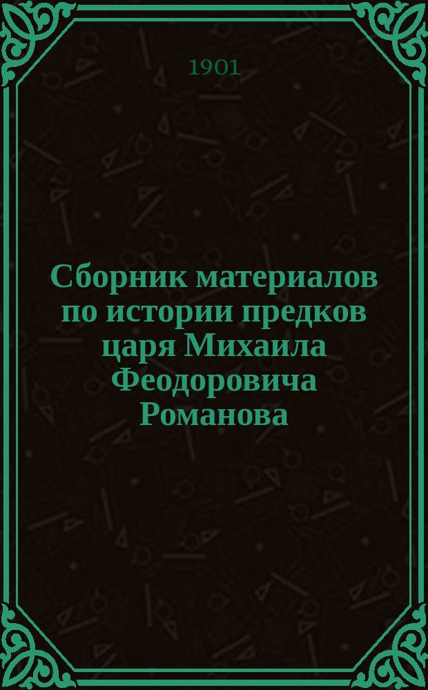 Сборник материалов по истории предков царя Михаила Феодоровича Романова : Генеал. и ист. материал по печ. источникам, собр. Н.Н. Селифонтовым. Ч. 1-2. Ч. 1