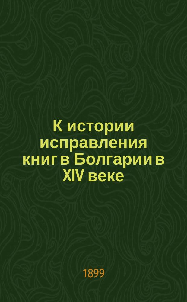 К истории исправления книг в Болгарии в XIV веке : Исслед. П. Сырку. Т. 1-. Т. 1. Вып. 1. Положения... : Положения к исследованию П.А. Сырку...