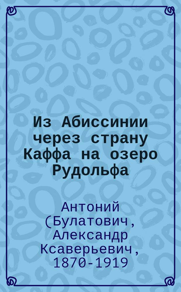 Из Абиссинии через страну Каффа на озеро Рудольфа : Чит. в Общ. собр. Рус. геогр. о-ва 13 янв. 1899 г.