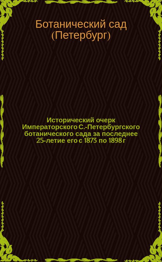 Исторический очерк Императорского С.-Петербургского ботанического сада за последнее 25-летие его с 1873 по 1898 г.