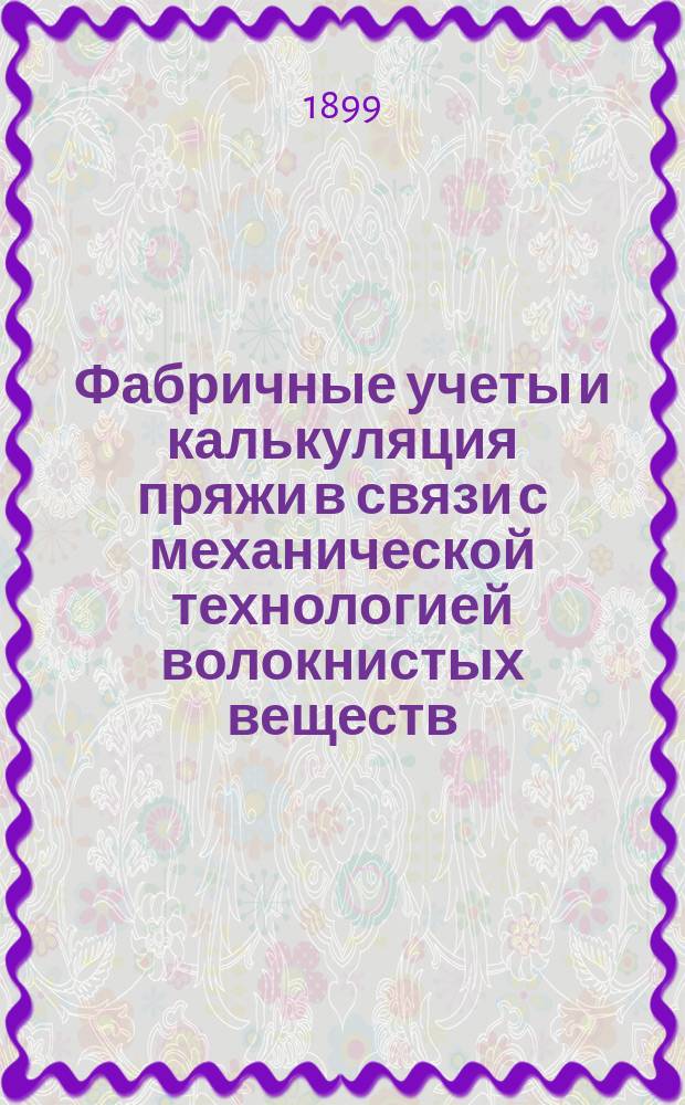 Фабричные учеты и калькуляция пряжи в связи с механической технологией волокнистых веществ : Пособие для фабр. бухгалтеров, а также для коммерч. уч-щ и торг. шк