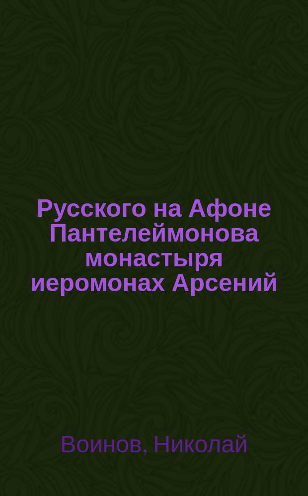Русского на Афоне Пантелеймонова монастыря иеромонах Арсений : Биогр. очерк, посвящаемый почитателям памяти почившего мужа : С прил. писем его к разным лицам, мыслей и кратких заметок