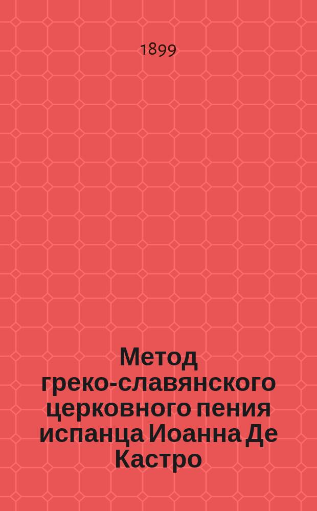 Метод греко-славянского церковного пения испанца Иоанна Де Кастро : С присовокуплением Сборника (энхиридиона) песнопений той же церкви и 5-ти таблиц, составленных тем же автором