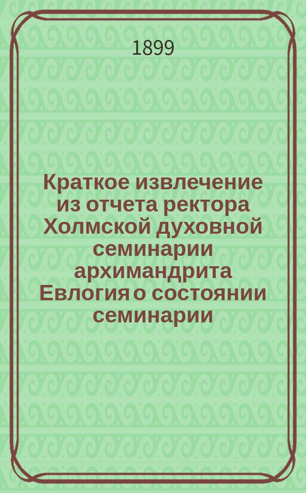 Краткое извлечение из отчета ректора Холмской духовной семинарии архимандрита Евлогия о состоянии семинарии...