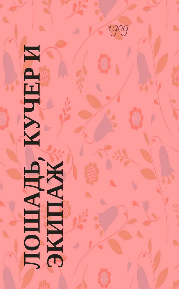 Лошадь, кучер и экипаж : Азбука правил. ухода, содерж. и гор. езды : Для владельцев лошадей и любителей, а также для неопыт. кучеров, конюхов и извозопромышленников