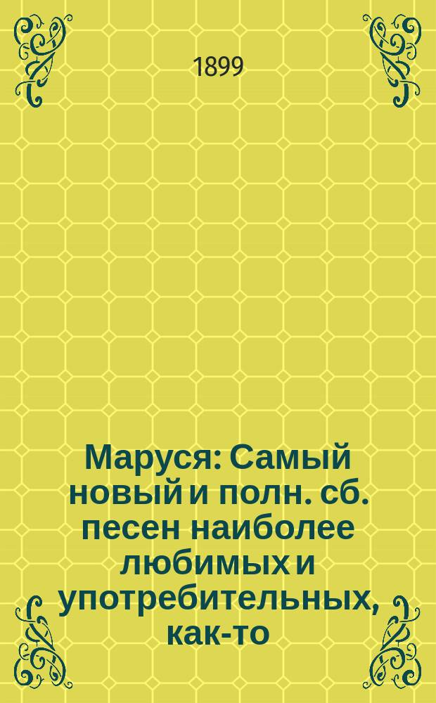 Маруся : Самый новый и полн. сб. песен наиболее любимых и употребительных, как-то: народных, арий из опер, оперетт, цыганских, хоровых и так далее