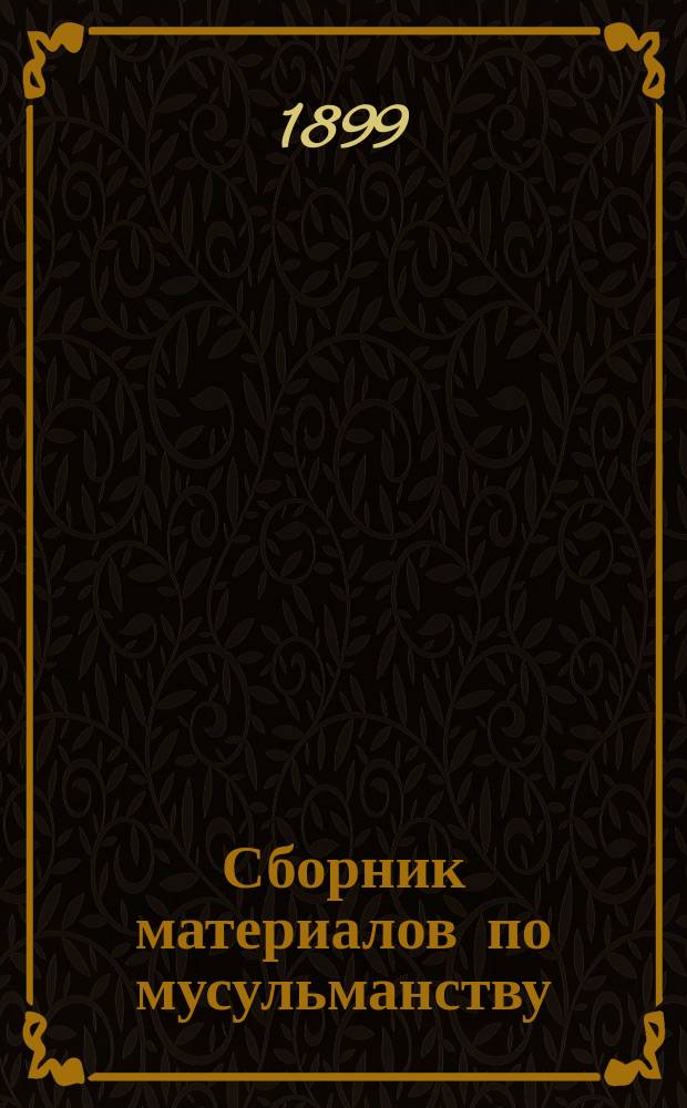 Сборник материалов по мусульманству : Сост. по распоряжению [и указаниям] туркест. ген.-губернатора ген.-от-инфантерии Духовского под ред. поручика В.И. Ярового-Равского. [Т. 1-]. [Т. 1]