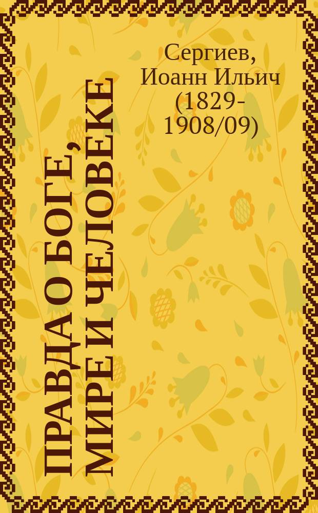 Правда о боге, мире и человеке : Из дневника прот. о. Иоанна Сергиева (Кронштадтского) : Заимствовано из кн. "Моя жизнь во Христе". 1899 г.