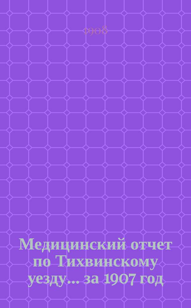 Медицинский отчет по Тихвинскому уезду... ... за 1907 год