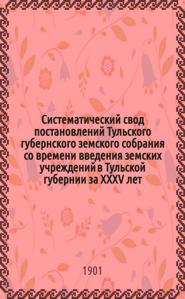 Систематический свод постановлений Тульского губернского земского собрания со времени введения земских учреждений в Тульской губернии за XXXV лет : Сост., по поруч. Губ. земской управы..., И.А. Воронцов-Вельяминов. Вып. 1. Вып. 2 : Заключающий в себе два отдела за 1866-1900 гг.
