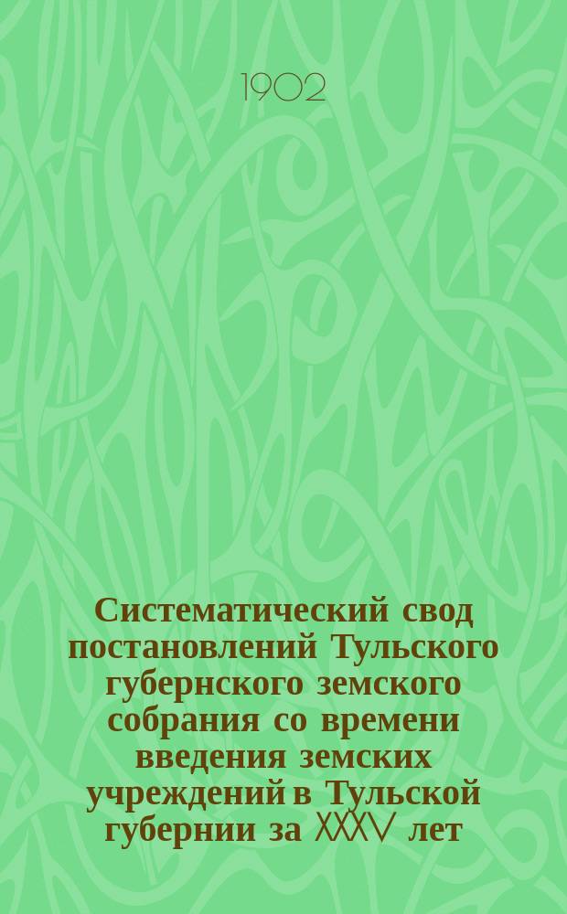 Систематический свод постановлений Тульского губернского земского собрания со времени введения земских учреждений в Тульской губернии за XXXV лет : Сост., по поруч. Губ. земской управы..., И.А. Воронцов-Вельяминов. Вып. 1. Вып. 3 : Заключающий в себе последние пять отделов за 1866-1900 гг.