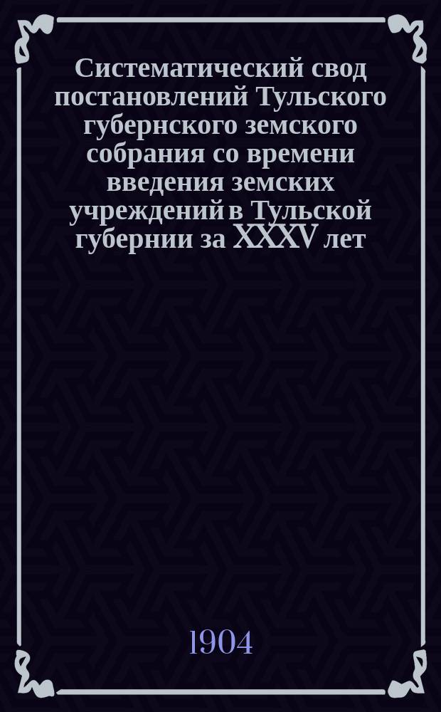 Систематический свод постановлений Тульского губернского земского собрания со времени введения земских учреждений в Тульской губернии за XXXV лет : Сост., по поруч. Губ. земской управы..., И.А. Воронцов-Вельяминов. Вып. 1. [Вып. 4] : Продолжение Систематического свода...
