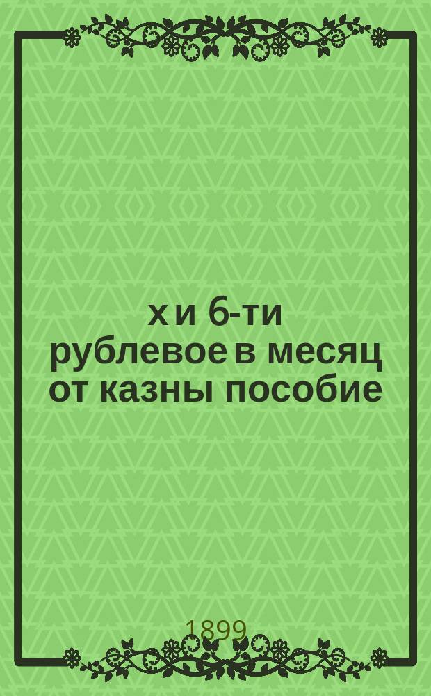 3-х и 6-ти рублевое в месяц от казны пособие : Сб. законоположений с разъяснениями о 3-х и 6-ти рублевом в месяц от казны пособии не способ. к лич. труду чинам, их женам и вдовам, о призрении семейств ниж. чинов в воен. время и о 5-ти руб. Николаев. пенсии