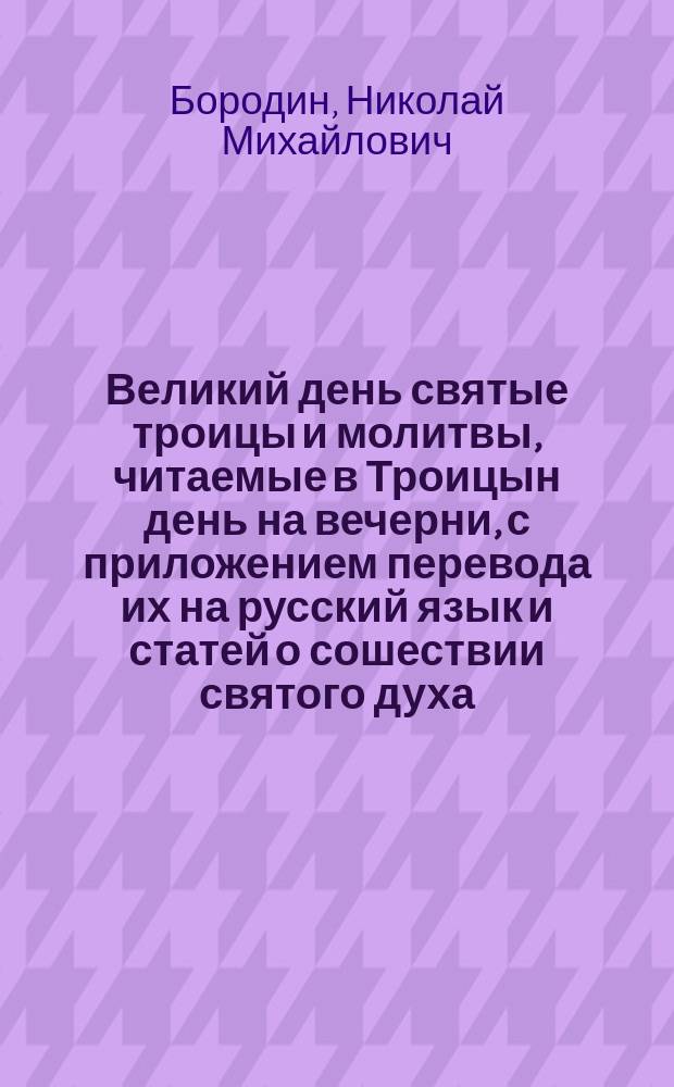 Великий день святые троицы и молитвы, читаемые в Троицын день на вечерни, с приложением перевода их на русский язык и статей о сошествии святого духа