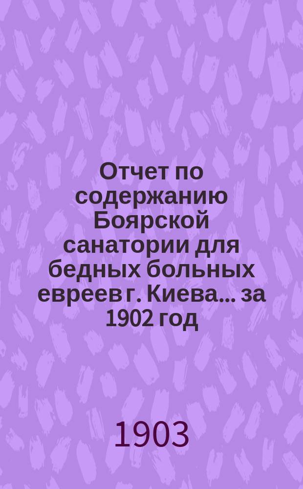 Отчет по содержанию Боярской санатории для бедных больных евреев г. Киева... ... за 1902 год