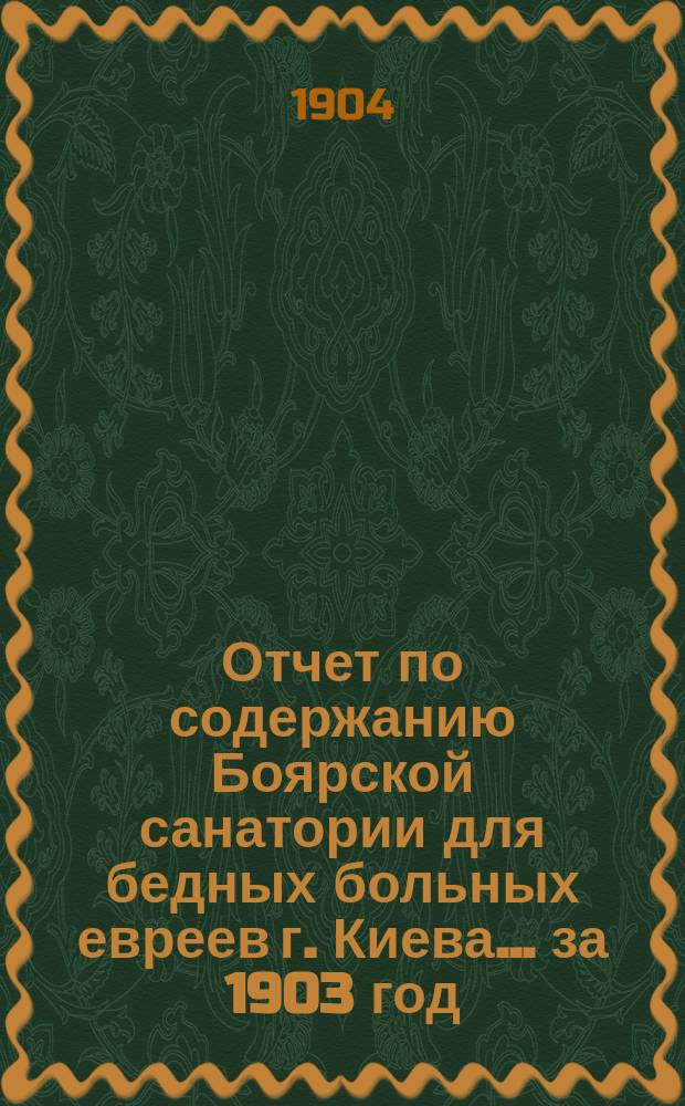 Отчет по содержанию Боярской санатории для бедных больных евреев г. Киева... ... за 1903 год