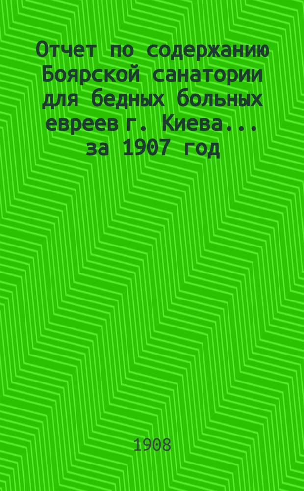 Отчет по содержанию Боярской санатории для бедных больных евреев г. Киева... ... за 1907 год