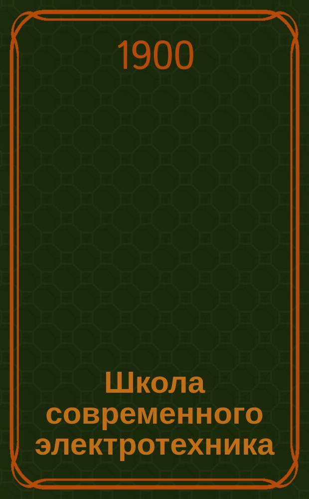 Школа современного электротехника : Пер. с нем. соч.: "A. Holtz. Die Schule des Electrotechnikers", и доп. В.И. Витт, инж.-мех. и электрик. Т. 1-15. Т. 1 : Электрический ток, его законы и действия