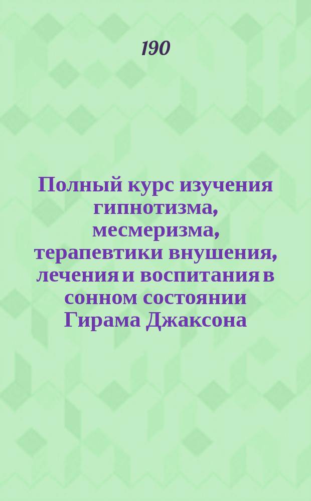 Полный курс изучения гипнотизма, месмеризма, терапевтики внушения, лечения и воспитания в сонном состоянии Гирама Джаксона