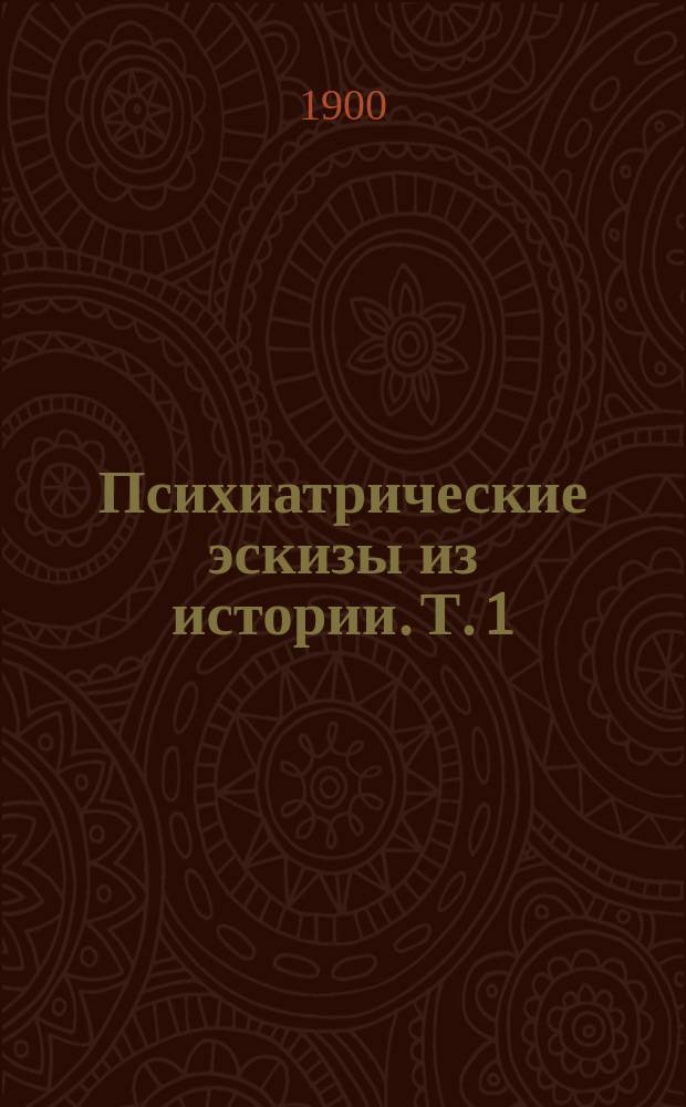 Психиатрические эскизы из истории. Т. 1 : Саул, царь израилев ; Навуходоноссор, царь вавилонский ; Камбиз, царь персидский ; Людвиг II, король баварский ; Византийский Грозный