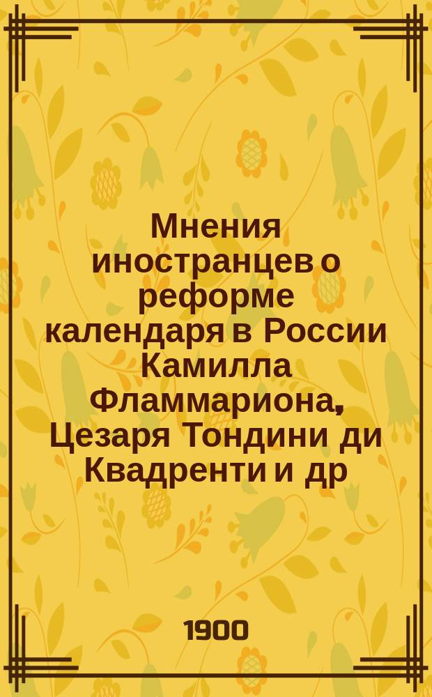 Мнения иностранцев о реформе календаря в России [Камилла Фламмариона, Цезаря Тондини ди Квадренти и др., изложенные корреспондентами польской газ. "Края"]