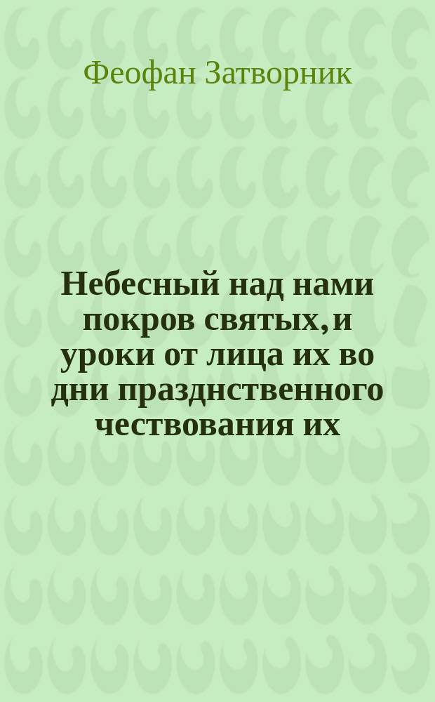 Небесный над нами покров святых, и уроки от лица их во дни празднственного чествования их : Слова еп. Феофана : (Из слов к тамб. и владим. паствам, 1859, 1861, 1867 и 1869 гг.)