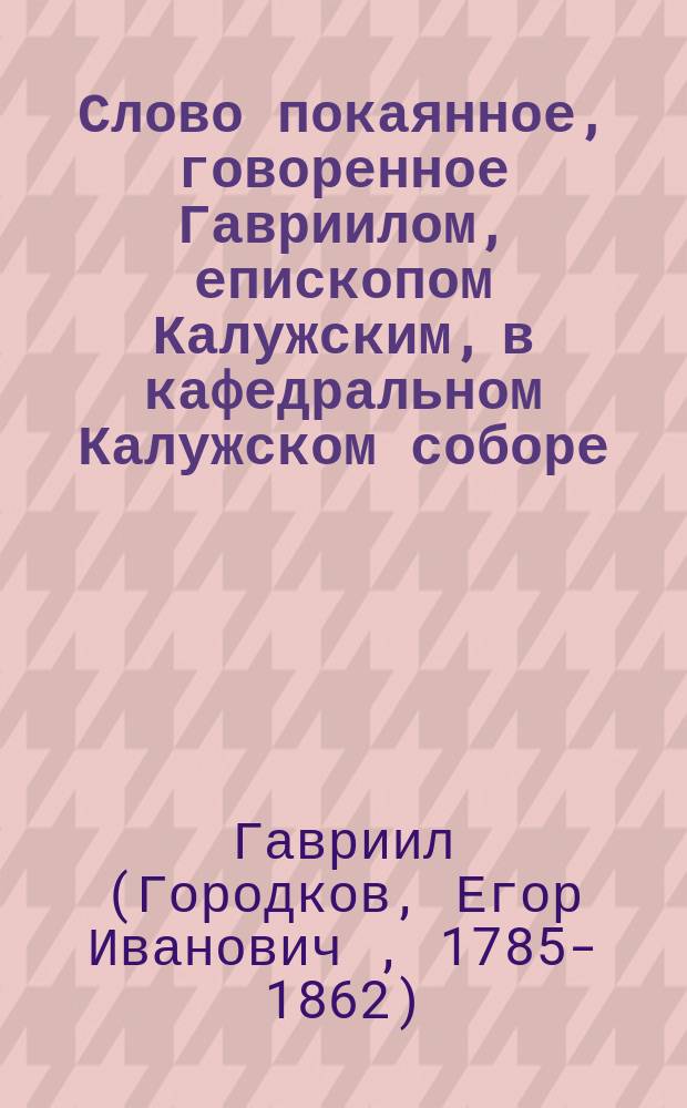 Слово покаянное, говоренное Гавриилом, епископом Калужским, в кафедральном Калужском соборе, 12 октября 1830 года