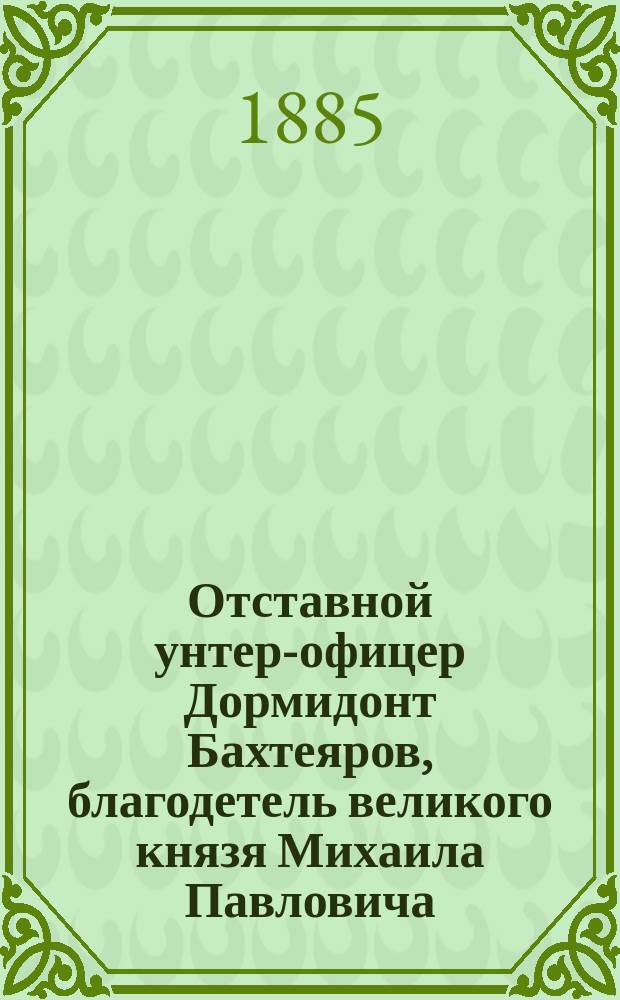 Отставной унтер-офицер Дормидонт Бахтеяров, благодетель великого князя Михаила Павловича