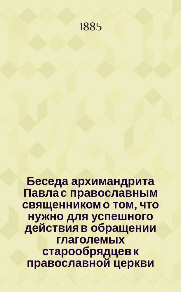 Беседа архимандрита Павла с православным священником о том, что нужно для успешного действия в обращении глаголемых старообрядцев к православной церкви