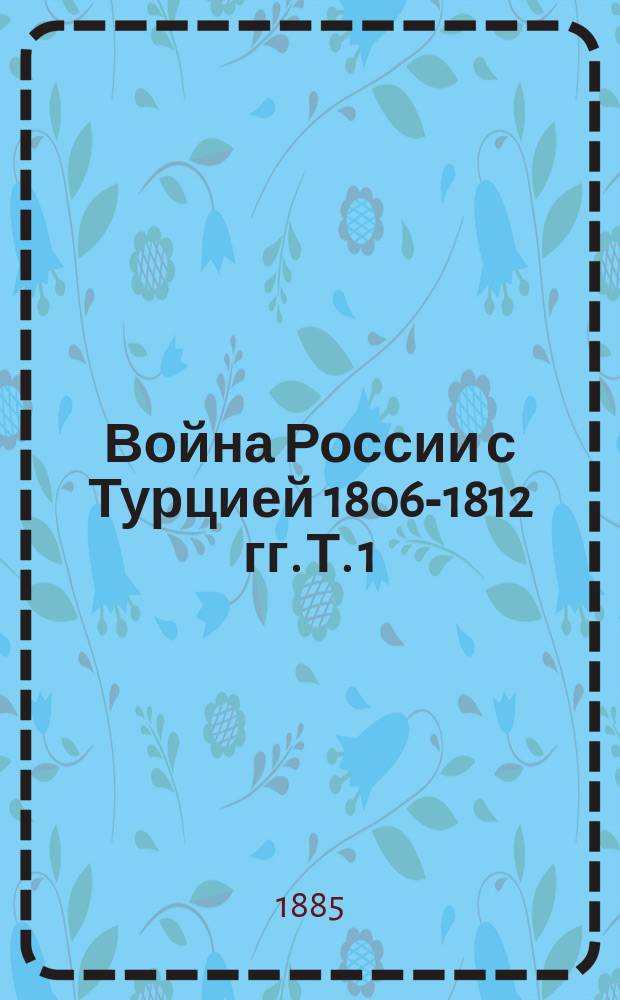 Война России с Турцией 1806-1812 гг. Т. 1 : 1806-1807 г.г. Михельсон и Мейндорф