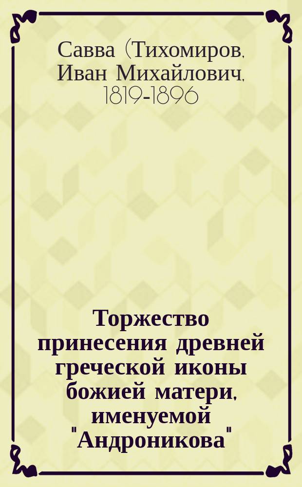 Торжество принесения древней греческой иконы божией матери, именуемой "Андроникова", из С.-Петербурга в Казанский Вышневолочский женский монастырь 1 мая 1885 г. с фотографическим изображением иконы божией матери
