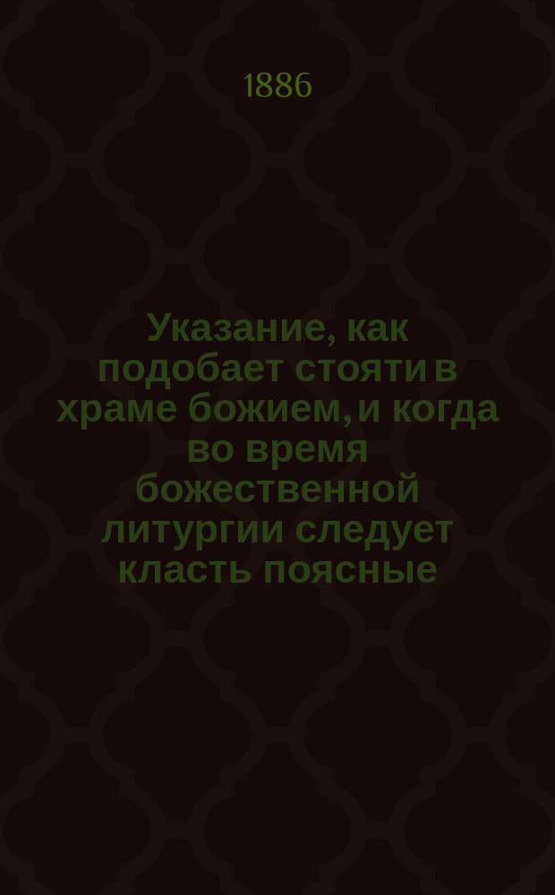 Указание, как подобает стояти в храме божием, и когда во время божественной литургии следует класть поясные, а особенно земные поклоны : Сост. для народа архим. Сретен. монастыря Серафимом