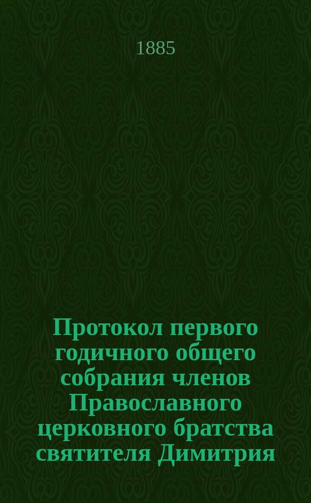 Протокол первого годичного общего собрания членов Православного церковного братства святителя Димитрия, ростовского чудотворца в г. Ярославле, 20 января 1885 года; Отчет Православного церковного братства святителя Димитрия, ростовского чудотворца в г. Ярославле: За 1 г. (с 31 дек. 1883 г. по 31 дек. 1884 г.)