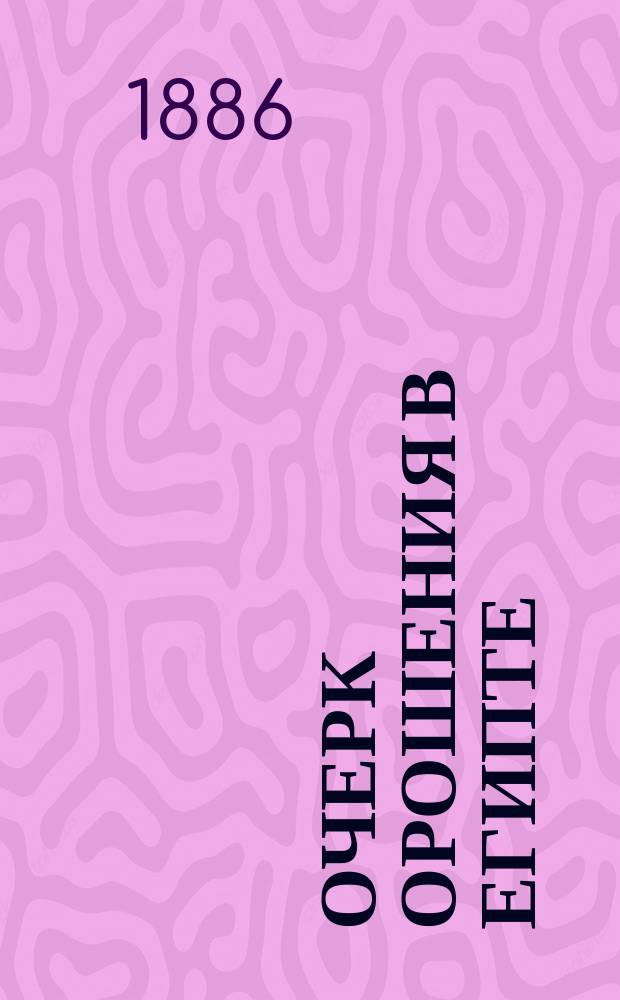 Очерк орошения в Египте : (Читан в годич. собр. Кавк. о-ва сел. хоз-ва 30 мая 1885 г.) : С прил. 2 карт Египта