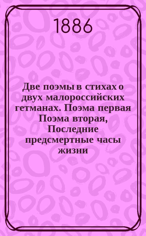 Две поэмы в стихах о двух малороссийских гетманах. Поэма первая Поэма вторая, Последние предсмертные часы жизни, угасшей памяти, клятвопреступного изменника богу, отечеству и царю, Ивана Степанова Мазепы. Доблестный гетман Зиновий Михайлович Богдан Хмельницкий: По поводу сооружения и предстоящего торжественного открытия ему памятника в Киеве на Софиевской площади : С примеч