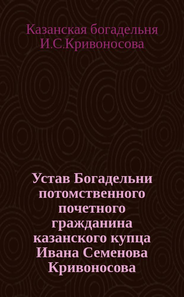 Устав Богадельни потомственного почетного гражданина казанского купца Ивана Семенова Кривоносова