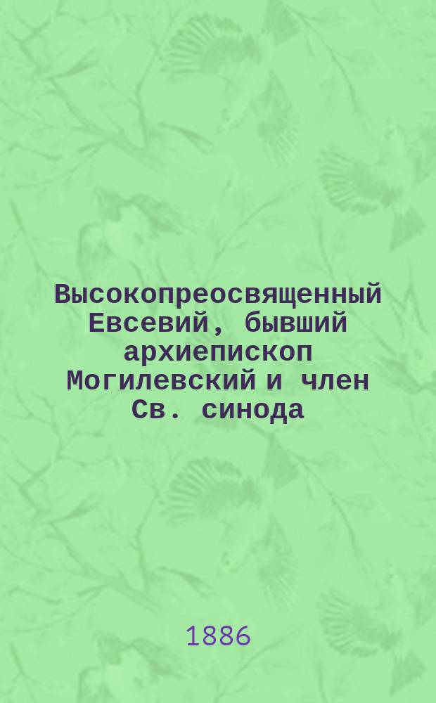 Высокопреосвященный Евсевий, бывший архиепископ Могилевский и член Св. синода (1861-1882 гг.) : Публ. чтение, произнес. в зале Могил. духов. семинарии 3 ноября 1885 г. Ив.Ник. Каргопольцовым