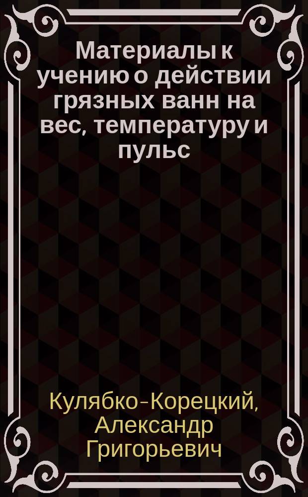 Материалы к учению о действии грязных ванн на вес, температуру и пульс : Дис. на степ. д-ра мед. А. Кулябко-Корецкого