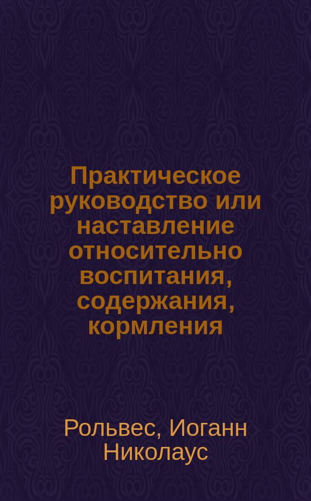 Практическое руководство или наставление относительно воспитания, содержания, кормления, распознавания болезней и лечения лошадей, рогатого скота, овец, свиней, коз и собак : С прибавлением статьи и ковке лошадей