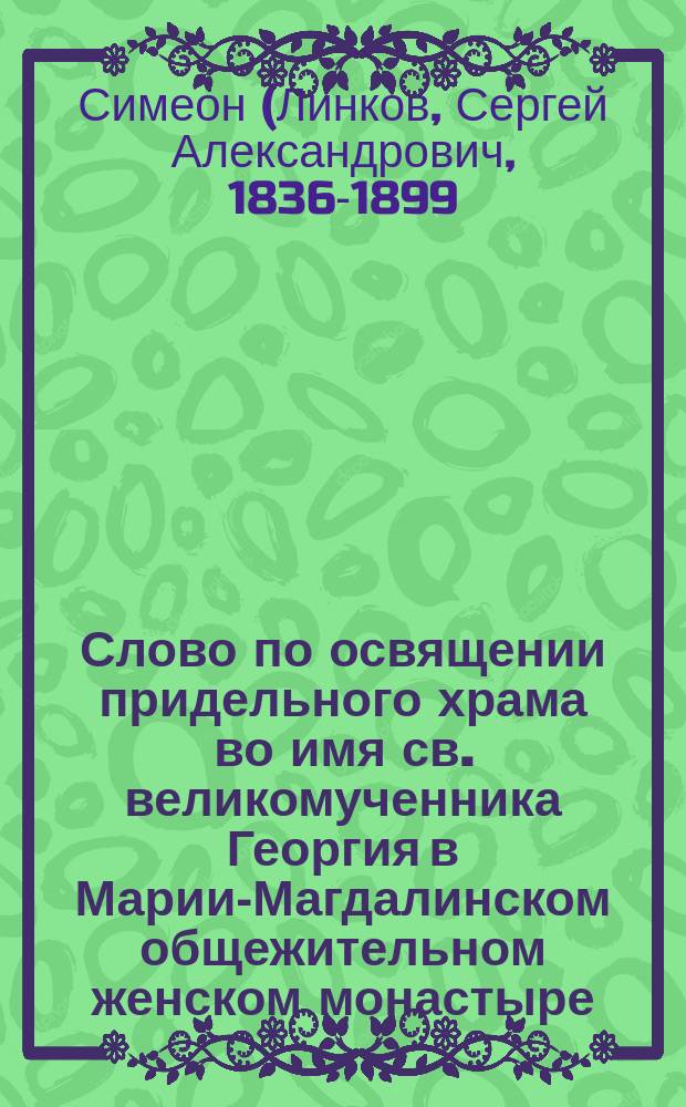 Слово по освящении придельного храма во имя св. великомученника Георгия в Марии-Магдалинском общежительном женском монастыре (Ливенского уезда, Орловской епархии) : Произнесено 28 сент. 1886 г