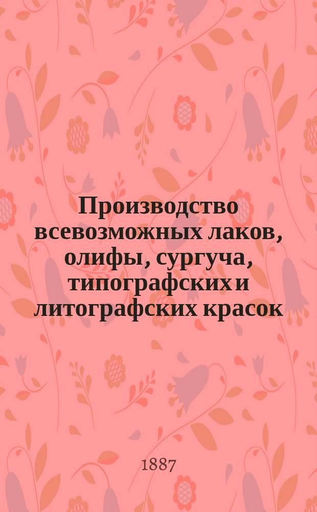 Производство всевозможных лаков, олифы, сургуча, типографских и литографских красок... : Настол. практ. руководство..